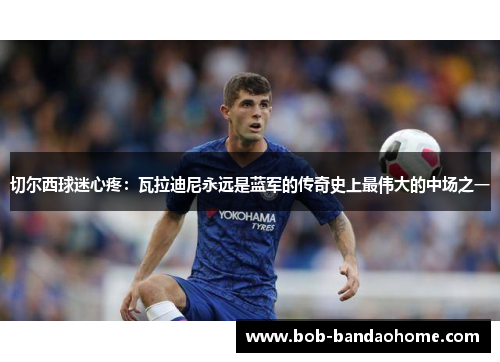 切尔西球迷心疼：瓦拉迪尼永远是蓝军的传奇史上最伟大的中场之一