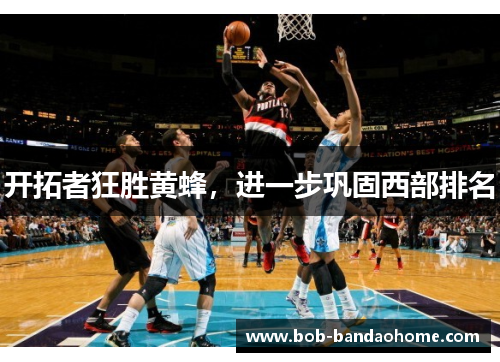 开拓者狂胜黄蜂，进一步巩固西部排名