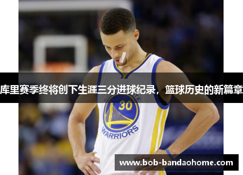 库里赛季终将创下生涯三分进球纪录，篮球历史的新篇章