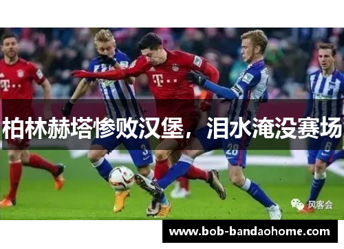 柏林赫塔惨败汉堡，泪水淹没赛场