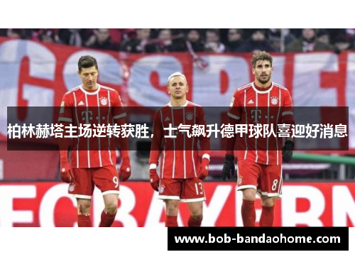 柏林赫塔主场逆转获胜，士气飙升德甲球队喜迎好消息