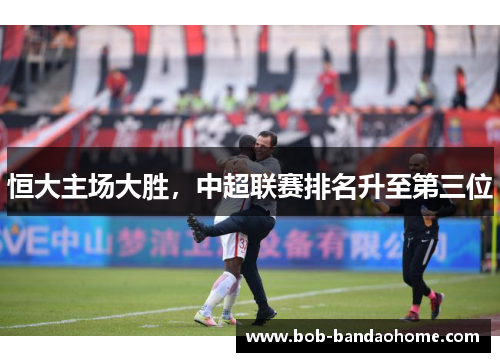 恒大主场大胜，中超联赛排名升至第三位
