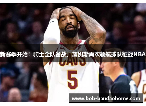 新赛季开始！骑士全队备战，詹姆斯再次领航球队征战NBA