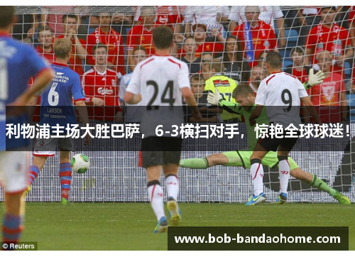 利物浦主场大胜巴萨，6-3横扫对手，惊艳全球球迷！