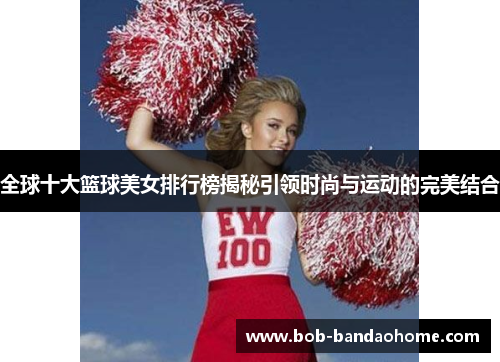 全球十大篮球美女排行榜揭秘引领时尚与运动的完美结合