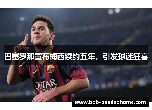 巴塞罗那宣布梅西续约五年，引发球迷狂喜