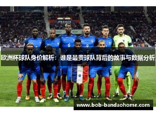 欧洲杯球队身价解析：谁是最贵球队背后的故事与数据分析