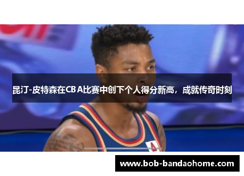 昆汀-皮特森在CBA比赛中创下个人得分新高，成就传奇时刻