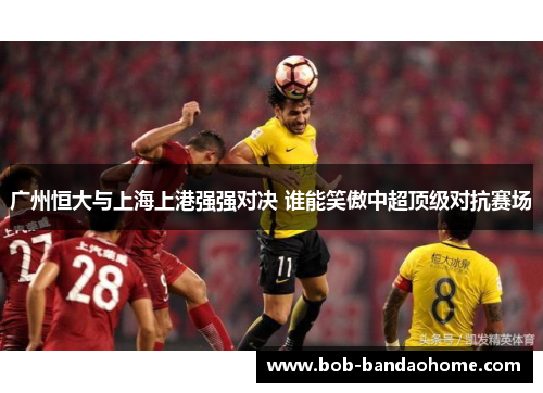 广州恒大与上海上港强强对决 谁能笑傲中超顶级对抗赛场