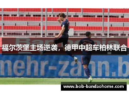 福尔茨堡主场逆袭，德甲中超车柏林联合