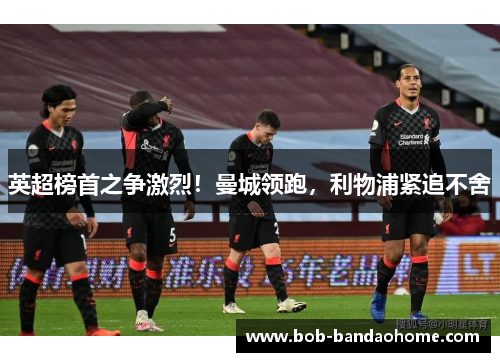 英超榜首之争激烈！曼城领跑，利物浦紧追不舍