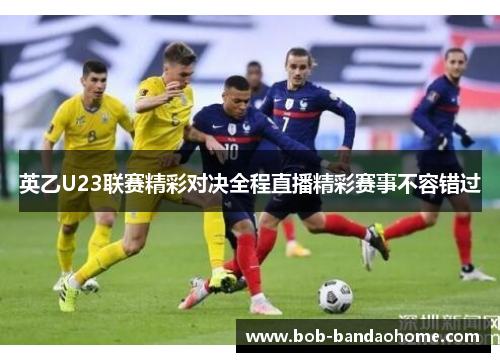 英乙U23联赛精彩对决全程直播精彩赛事不容错过