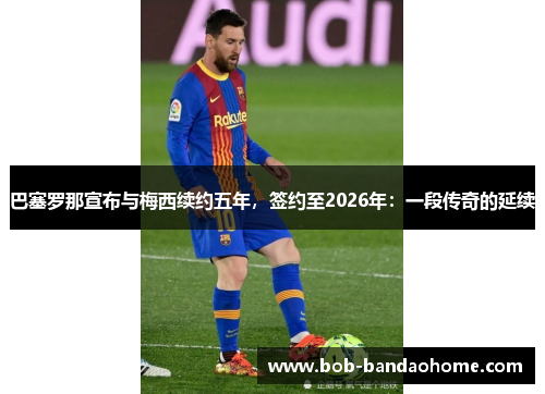 巴塞罗那宣布与梅西续约五年，签约至2026年：一段传奇的延续