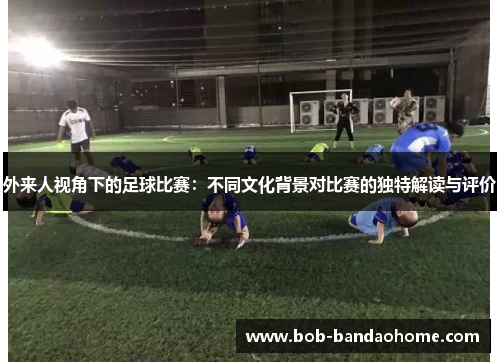 外来人视角下的足球比赛：不同文化背景对比赛的独特解读与评价