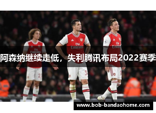 阿森纳继续走低，失利腾讯布局2022赛季