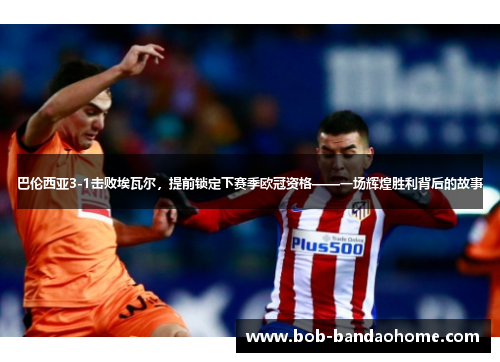 巴伦西亚3-1击败埃瓦尔，提前锁定下赛季欧冠资格——一场辉煌胜利背后的故事