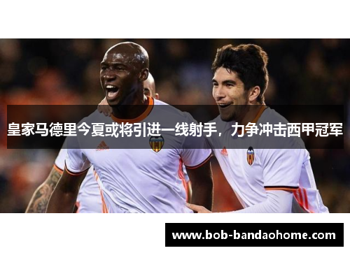 皇家马德里今夏或将引进一线射手，力争冲击西甲冠军