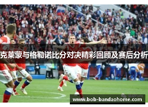克莱蒙与格勒诺比分对决精彩回顾及赛后分析