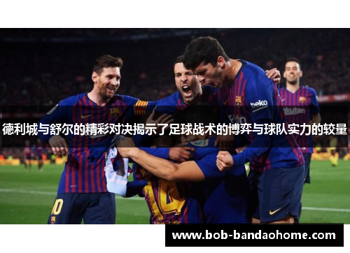 德利城与舒尔的精彩对决揭示了足球战术的博弈与球队实力的较量
